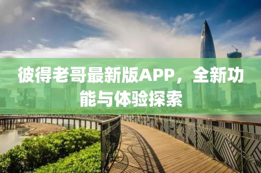 彼得老哥最新版APP，全新功能與體驗探索