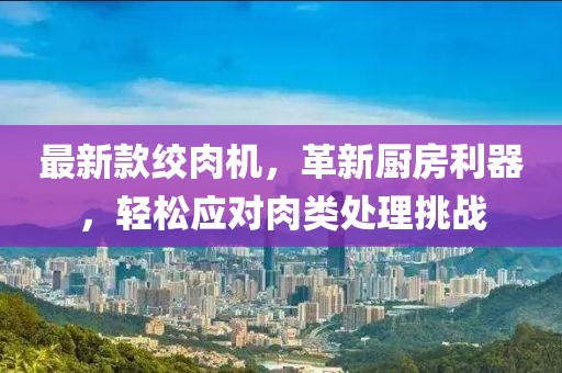 最新款絞肉機,革新廚房利器,輕松應對肉類處理挑戰