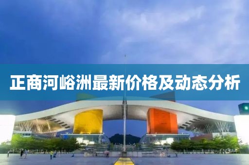 正商河峪洲最新價格及動態分析