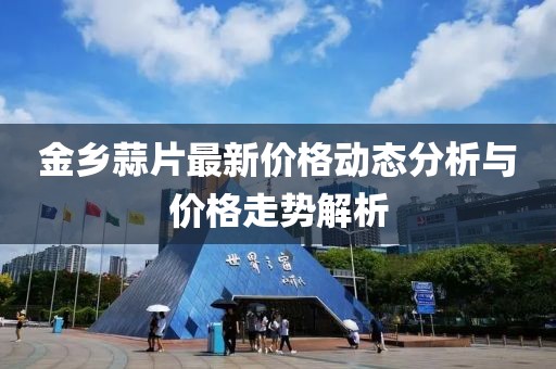 金鄉蒜片最新價格動態分析與價格走勢解析