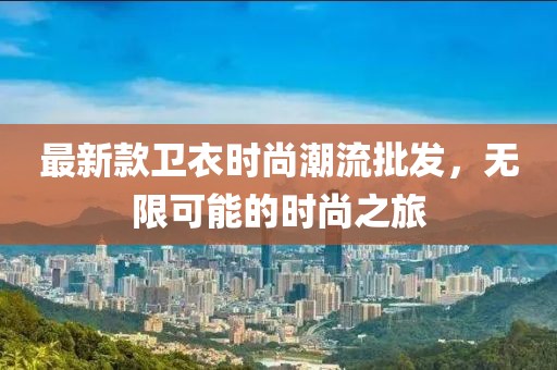 最新款衛(wèi)衣時尚潮流批發(fā),無限可能的時尚之旅