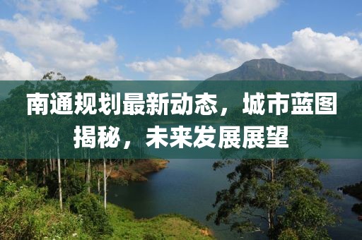 南通規(guī)劃最新動態(tài),城市藍(lán)圖揭秘,未來發(fā)展展望