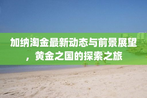 加納淘金最新動態(tài)與前景展望,黃金之國的探索之旅