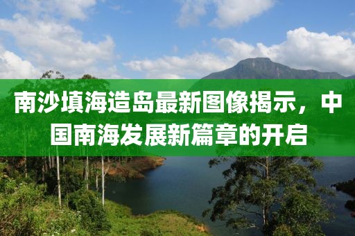 南沙填海造島最新圖像揭示,中國南海發(fā)展新篇章的開啟