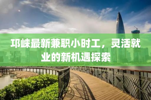 邛崍最新兼職小時工,靈活就業的新機遇探索