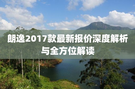 朗逸2017款最新報價深度解析與全方位解讀