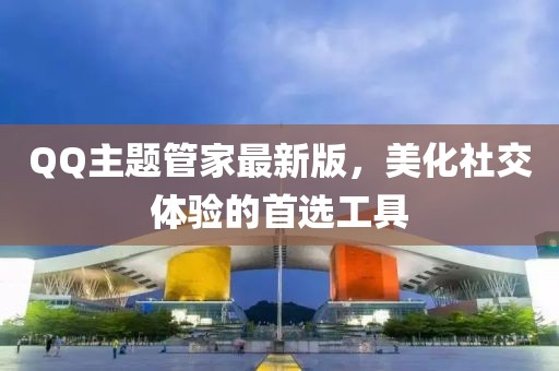 QQ主題管家最新版，美化社交體驗的首選工具