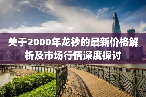 關(guān)于2000年龍鈔的最新價格解析及市場行情深度探討