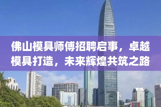 佛山模具師傅招聘啟事,卓越模具打造,未來輝煌共筑之路