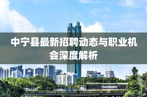 中寧縣最新招聘動態與職業機會深度解析