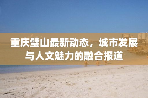重慶璧山最新動態,城市發展與人文魅力的融合報道