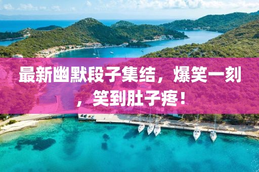 最新幽默段子集結,爆笑一刻,笑到肚子疼!