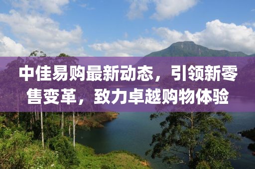中佳易購最新動態(tài),引領(lǐng)新零售變革,致力卓越購物體驗(yàn)