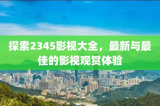 探索2345影視大全,最新與最佳的影視觀賞體驗(yàn)