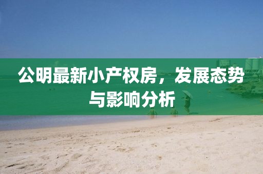 公明最新小產權房,發展態勢與影響分析