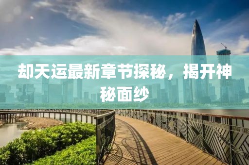 卻天運最新章節探秘,揭開神秘面紗