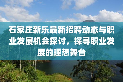 石家莊新樂最新招聘動態(tài)與職業(yè)發(fā)展機會探討，探尋職業(yè)發(fā)展的理想舞臺