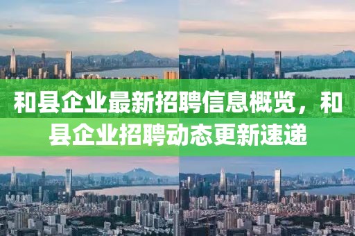 和縣企業最新招聘信息概覽,和縣企業招聘動態更新速遞