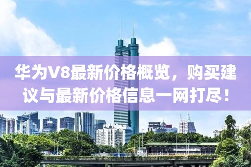 華為V8最新價格概覽,購買建議與最新價格信息一網(wǎng)打盡!
