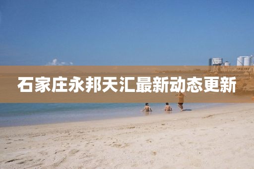 石家莊永邦天匯最新動(dòng)態(tài)更新