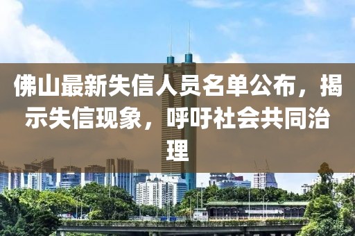 佛山最新失信人員名單公布，揭示失信現(xiàn)象，呼吁社會共同治理