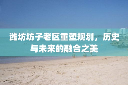 濰坊坊子老區重塑規劃,歷史與未來的融合之美