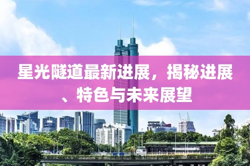 星光隧道最新進(jìn)展,揭秘進(jìn)展、特色與未來(lái)展望