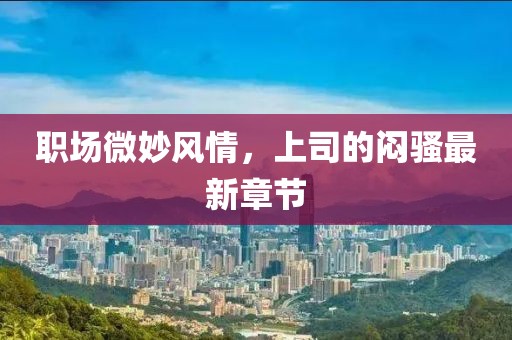 職場微妙風情,上司的悶騷最新章節