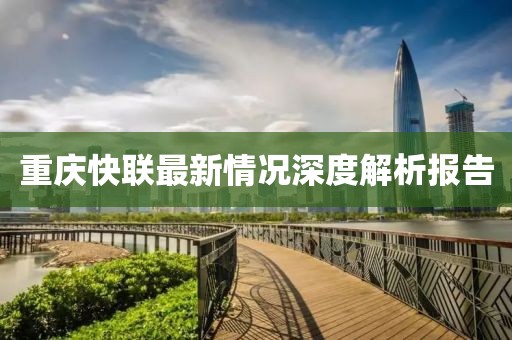 重慶快聯(lián)最新情況深度解析報告