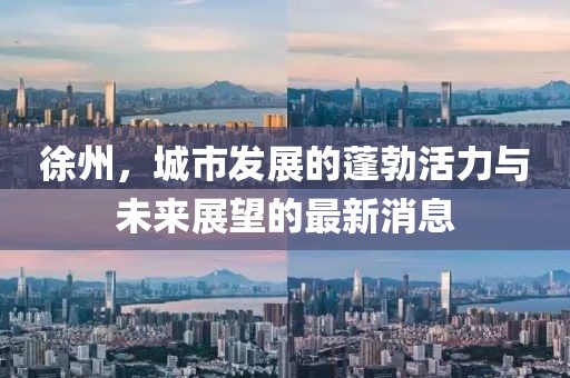 徐州，城市發(fā)展的蓬勃活力與未來展望的最新消息