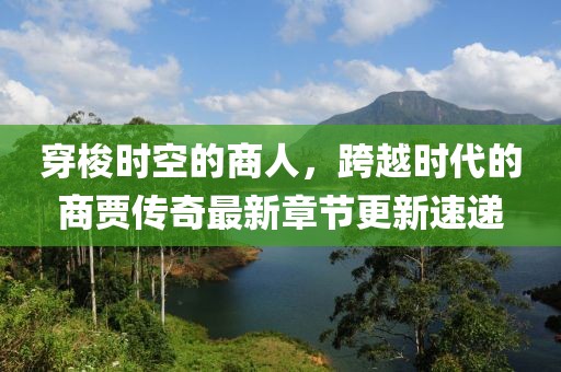 穿梭時空的商人,跨越時代的商賈傳奇最新章節更新速遞