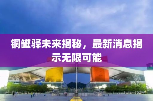 銅罐驛未來揭秘，最新消息揭示無限可能