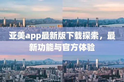 亞美app最新版下載探索,最新功能與官方體驗