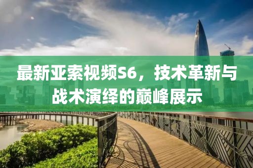 最新亞索視頻S6,技術革新與戰術演繹的巔峰展示
