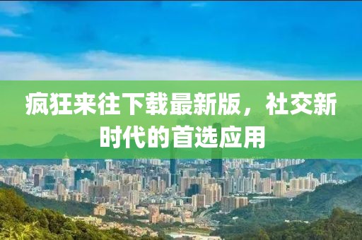 瘋狂來(lái)往下載最新版,社交新時(shí)代的首選應(yīng)用