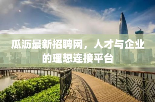 瓜瀝最新招聘網,人才與企業的理想連接平臺