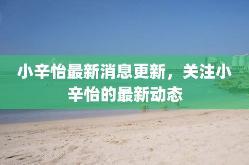 小辛怡最新消息更新,關注小辛怡的最新動態
