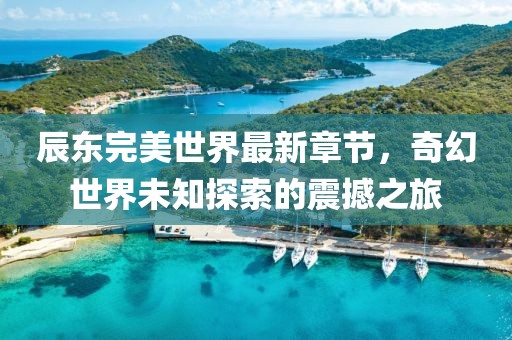 辰東完美世界最新章節，奇幻世界未知探索的震撼之旅