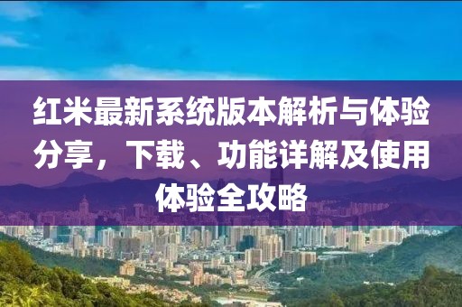 紅米最新系統(tǒng)版本解析與體驗分享,下載、功能詳解及使用體驗全攻略