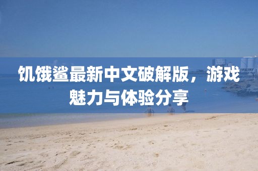 饑餓鯊最新中文破解版,游戲魅力與體驗(yàn)分享