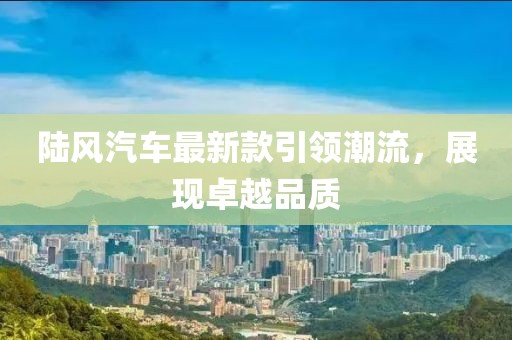陸風汽車最新款引領潮流,展現卓越品質