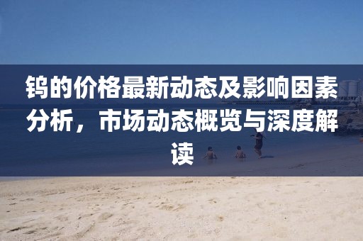 鎢的價格最新動態及影響因素分析，市場動態概覽與深度解讀