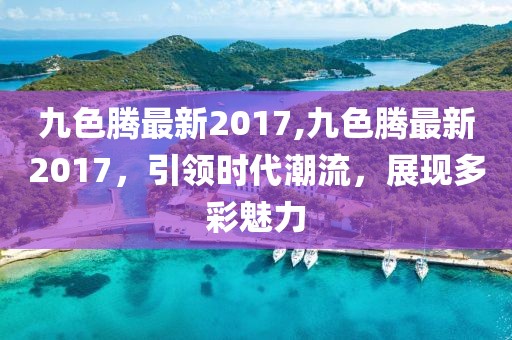 九色騰最新2017,九色騰最新2017，引領(lǐng)時代潮流，展現(xiàn)多彩魅力