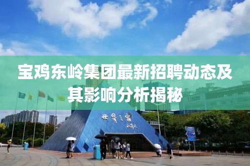 寶雞東嶺集團最新招聘動態及其影響分析揭秘