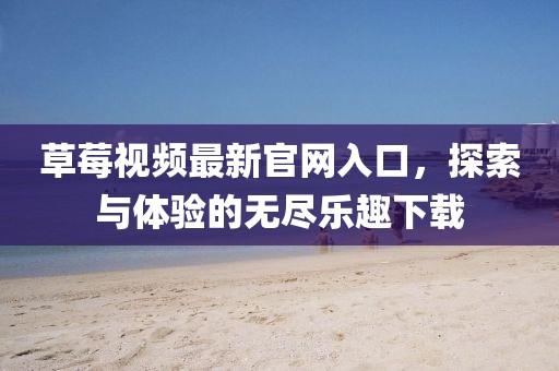 草莓視頻最新官網入口,探索與體驗的無盡樂趣下載