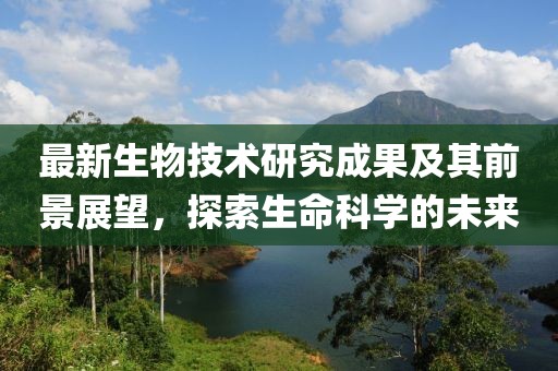 最新生物技術研究成果及其前景展望,探索生命科學的未來