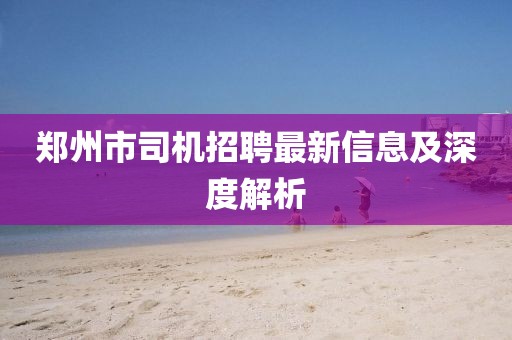 鄭州市司機招聘最新信息及深度解析