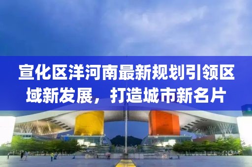 宣化區洋河南最新規劃引領區域新發展,打造城市新名片