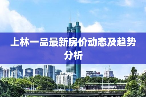 上林一品最新房價動態(tài)及趨勢分析
