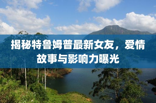揭秘特魯姆普最新女友，愛情故事與影響力曝光